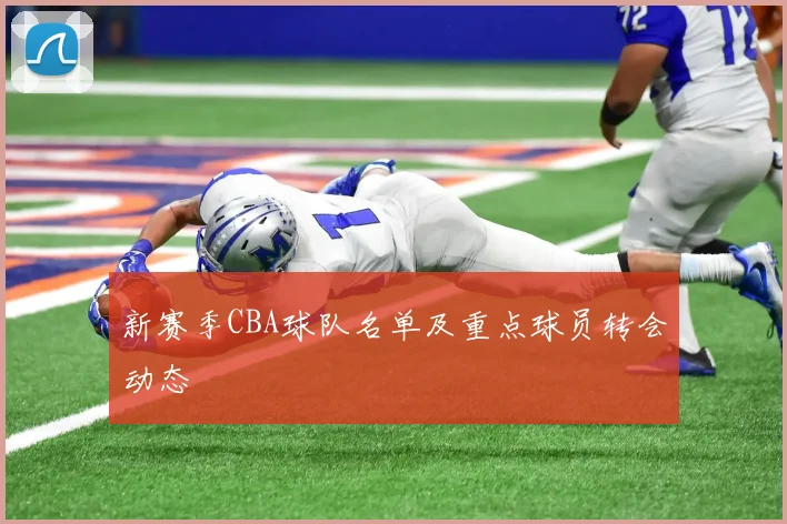 新赛季CBA球队名单及重点球员转会动态