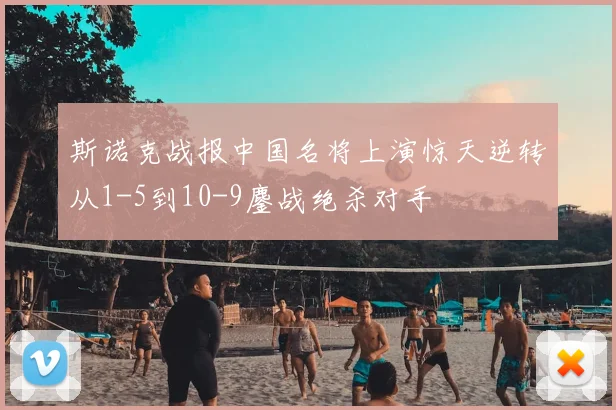斯诺克战报中国名将上演惊天逆转从1-5到10-9鏖战绝杀对手