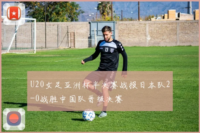 U20女足亚洲杯半决赛战报日本队2-0战胜中国队晋级决赛