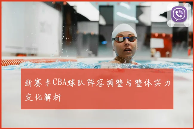 新赛季CBA球队阵容调整与整体实力变化解析