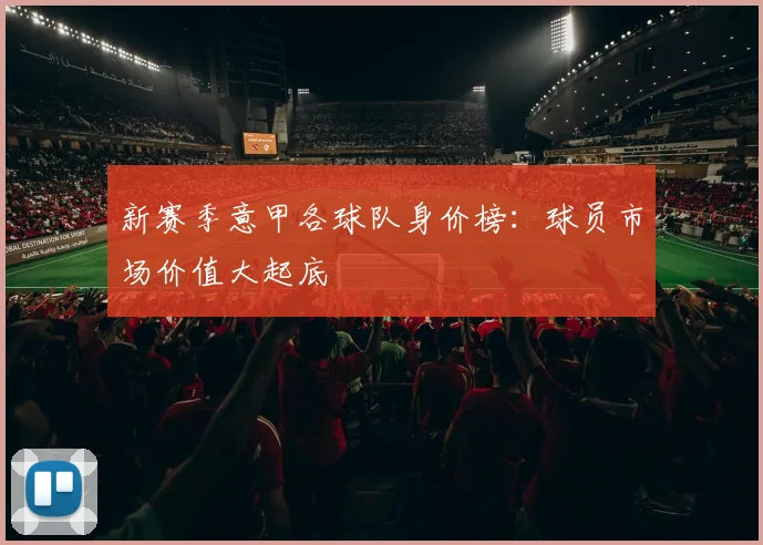 新赛季意甲各球队身价榜：球员市场价值大起底