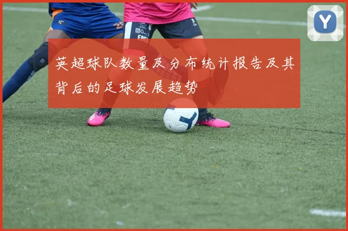 英超球队数量及分布统计报告及其背后的足球发展趋势